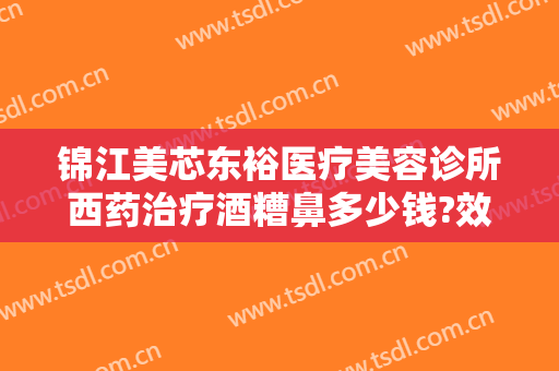 锦江美芯东裕医疗美容诊所西药治疗酒糟鼻多少钱?效果怎么样?