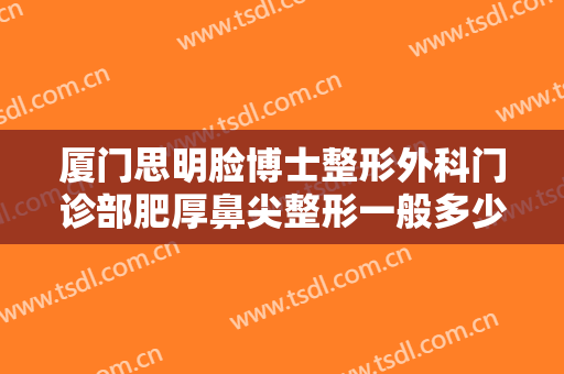 厦门思明脸博士整形外科门诊部肥厚鼻尖整形一般多少钱?效果怎么样?