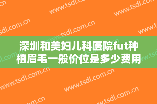深圳和美妇儿科医院fut种植眉毛一般价位是多少费用?多长时间恢复?