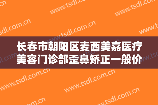 长春市朝阳区麦西美嘉医疗美容门诊部歪鼻矫正一般价位是多少费用?效果怎么样?