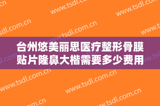 台州悠美丽思医疗整形骨膜贴片隆鼻大楷需要多少费用?多长时间恢复?