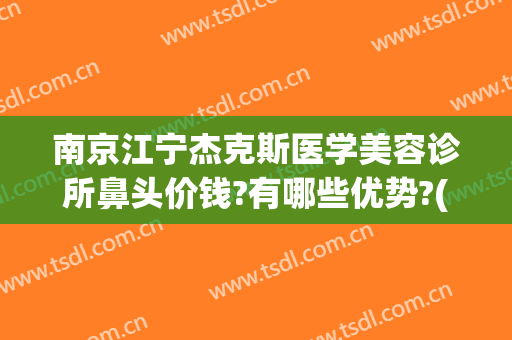 南京江宁杰克斯医学美容诊所鼻头价钱?有哪些优势?(南京杰克斯整形医院)
