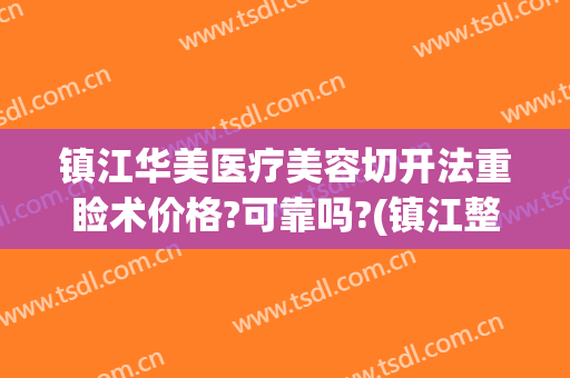 镇江华美医疗美容切开法重睑术价格?可靠吗?(镇江整形美容医院费用)