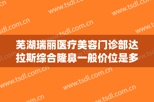 芜湖瑞丽医疗美容门诊部达拉斯综合隆鼻一般价位是多少?贵不贵?(芜湖瑞丽整形医院是正规医院吗)