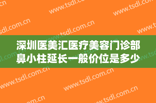 深圳医美汇医疗美容门诊部鼻小柱延长一般价位是多少费用?贵不贵?(鼻小柱整形费用)