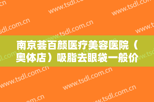 南京荟百颜医疗美容医院（奥体店）吸脂去眼袋一般价位是多少钱?效果怎么样?