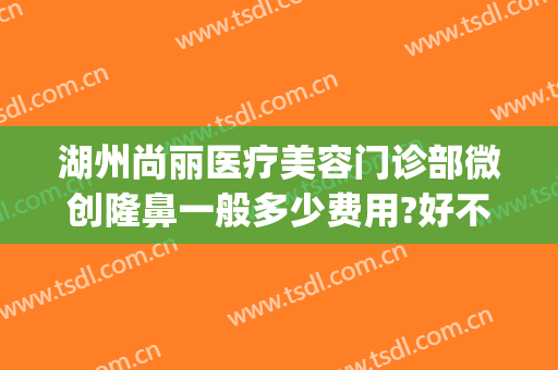湖州尚丽医疗美容门诊部微创隆鼻一般多少费用?好不好?(湖州尚丽整形医院电话)