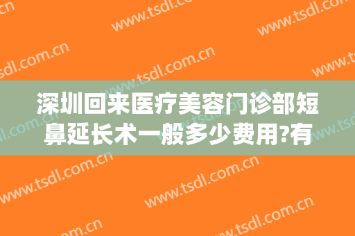 深圳回来医疗美容门诊部短鼻延长术一般多少费用?有哪些优势?(深圳缩小鼻翼大概多少费用)