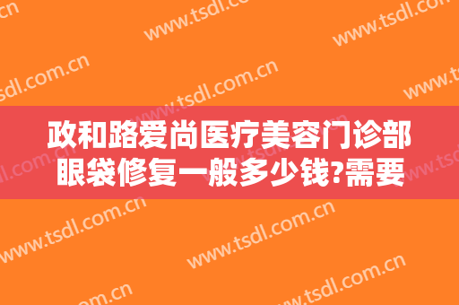 政和路爱尚医疗美容门诊部眼袋修复一般多少钱?需要多久恢复?