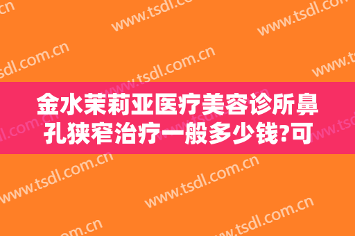 金水茉莉亚医疗美容诊所鼻孔狭窄治疗一般多少钱?可靠吗?