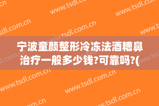 宁波童颜整形冷冻法酒糟鼻治疗一般多少钱?可靠吗?(酒糟鼻治好要多少钱)