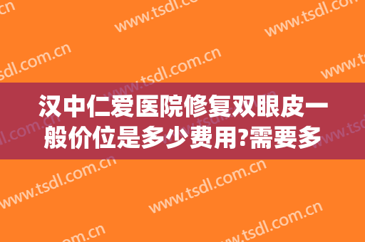 汉中仁爱医院修复双眼皮一般价位是多少费用?需要多久恢复?(汉中中心医院双眼皮手术怎么样)