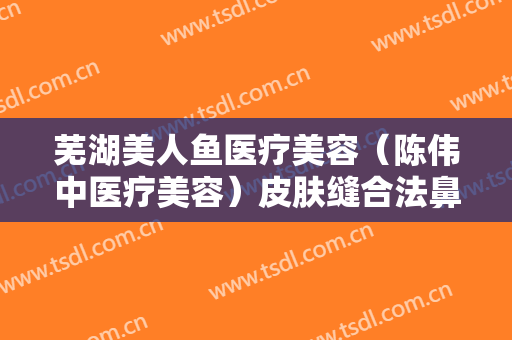 芜湖美人鱼医疗美容（陈伟中医疗美容）皮肤缝合法鼻小柱延长大楷需要多少钱?可靠吗?