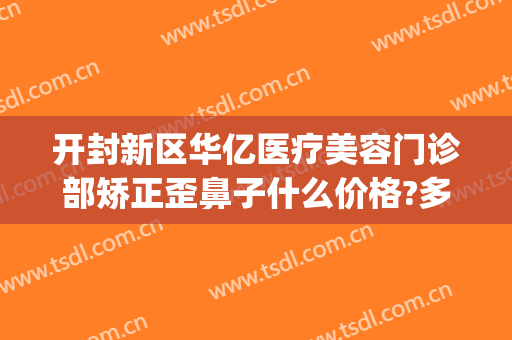 开封新区华亿医疗美容门诊部矫正歪鼻子什么价格?多长时间恢复?(开封华亿整形医院口碑)