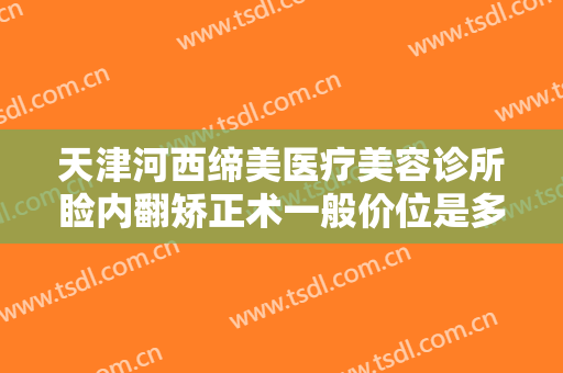 天津河西缔美医疗美容诊所睑内翻矫正术一般价位是多少费用?可靠吗?
