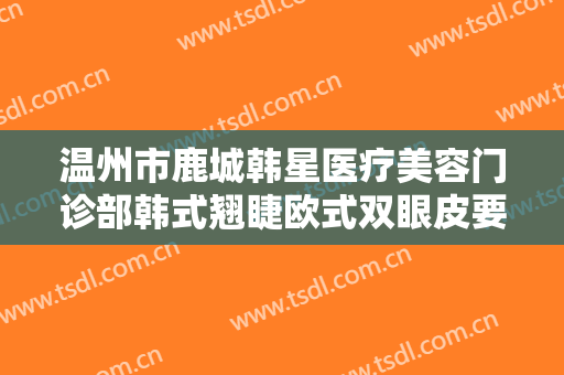 温州市鹿城韩星医疗美容门诊部韩式翘睫欧式双眼皮要多少钱?效果怎么样?