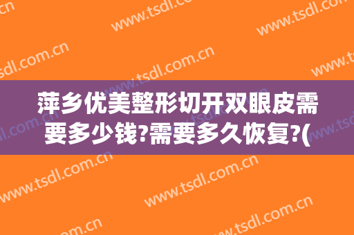 萍乡优美整形切开双眼皮需要多少钱?需要多久恢复?(割双眼皮大概多少钱)