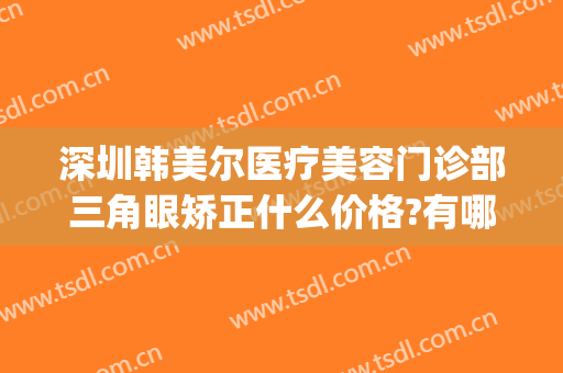 深圳韩美尔医疗美容门诊部三角眼矫正什么价格?有哪些优势?(深圳韩美整形美容医院)