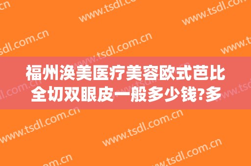 福州涣美医疗美容欧式芭比全切双眼皮一般多少钱?多长时间恢复?(福州汇美医疗整形美容医院)