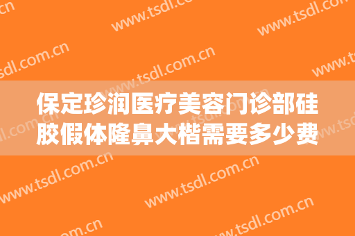 保定珍润医疗美容门诊部硅胶假体隆鼻大楷需要多少费用?贵不贵?(保定珍润整形医院地址)