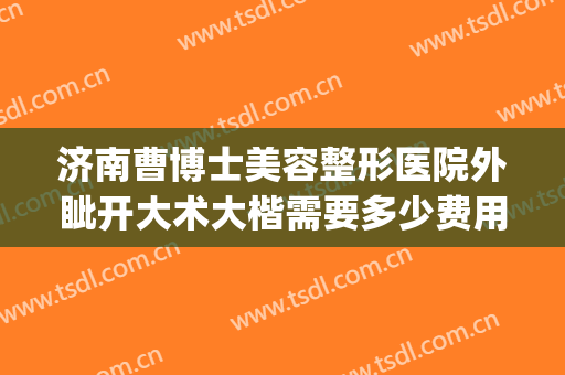 济南曹博士美容整形医院外眦开大术大楷需要多少费用?好不好?(济南曹博士美容医院地址)