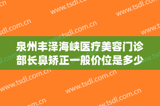 泉州丰泽海峡医疗美容门诊部长鼻矫正一般价位是多少?贵不贵?(广州海峡医院整鼻子怎么样)
