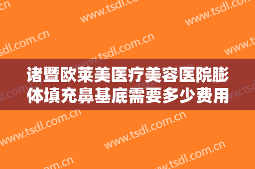 诸暨欧莱美医疗美容医院膨体填充鼻基底需要多少费用?多长时间恢复?