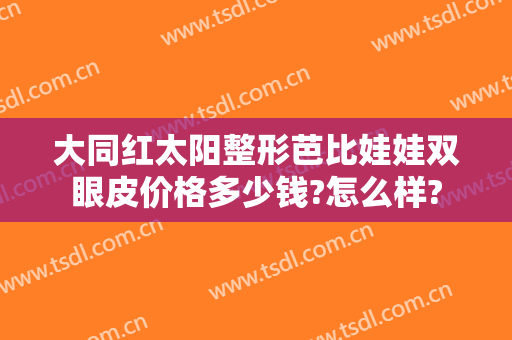 大同红太阳整形芭比娃娃双眼皮价格多少钱?怎么样?