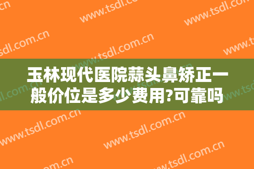 玉林现代医院蒜头鼻矫正一般价位是多少费用?可靠吗?
