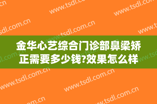 金华心艺综合门诊部鼻梁矫正需要多少钱?效果怎么样?(金华心艺整形医院电话)