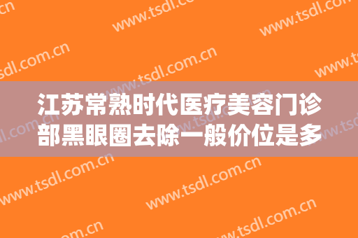 江苏常熟时代医疗美容门诊部黑眼圈去除一般价位是多少?可靠吗?(常熟市美容医院)