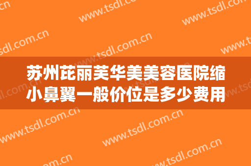 苏州芘丽芙华美美容医院缩小鼻翼一般价位是多少费用?怎么样?(苏州芘丽芙华美美容医院电话多少)