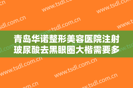 青岛华诺整形美容医院注射玻尿酸去黑眼圈大楷需要多少费用?多长时间恢复?