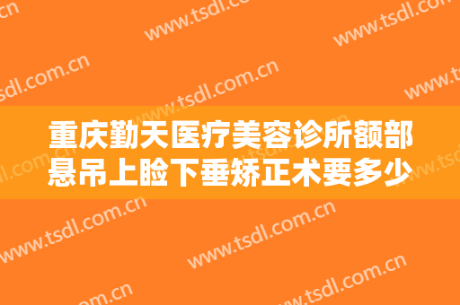 重庆勤天医疗美容诊所额部悬吊上睑下垂矫正术要多少钱?怎么样?