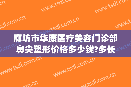 廊坊市华康医疗美容门诊部鼻尖塑形价格多少钱?多长时间恢复?(廊坊华康医疗美容整形医院正规吗?)