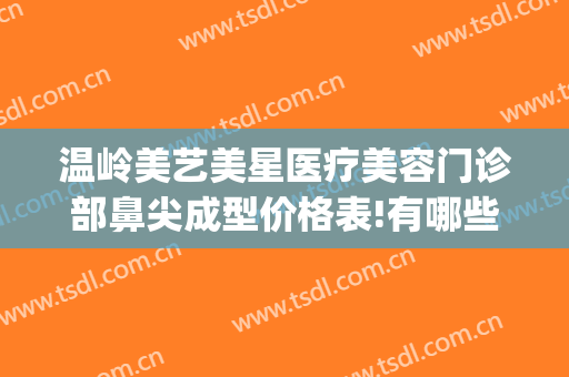 温岭美艺美星医疗美容门诊部鼻尖成型价格表!有哪些优势?(温州艺星医学美容医院有限公司)