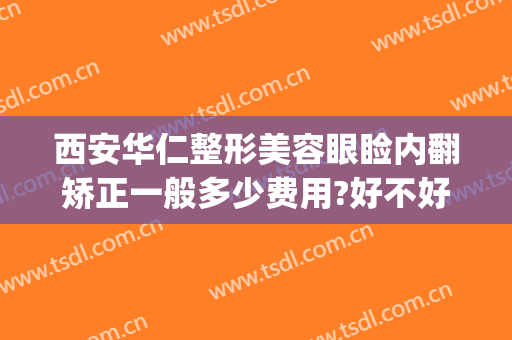 西安华仁整形美容眼睑内翻矫正一般多少费用?好不好?(西安眼睑下垂手术)