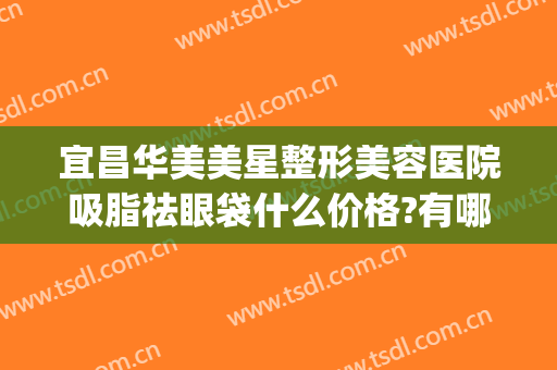 宜昌华美美星整形美容医院吸脂祛眼袋什么价格?有哪些优势?(宜昌华美整形医院官网)