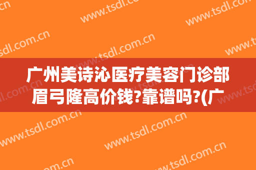 广州美诗沁医疗美容门诊部眉弓隆高价钱?靠谱吗?(广州美诗沁医疗美容医院)