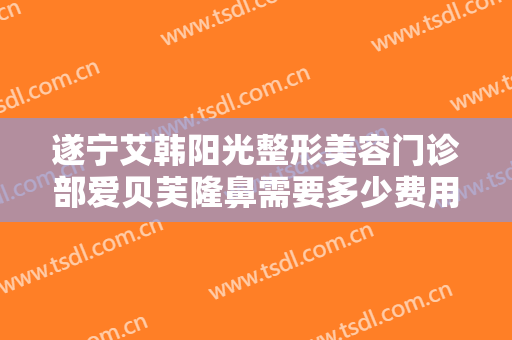遂宁艾韩阳光整形美容门诊部爱贝芙隆鼻需要多少费用?有哪些优势?