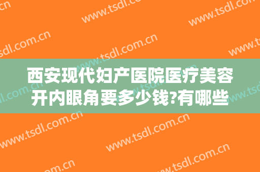 西安现代妇产医院医疗美容开内眼角要多少钱?有哪些优势?(西安现代妇产医院医疗美容科医生)