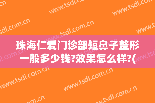 珠海仁爱门诊部短鼻子整形一般多少钱?效果怎么样?(厦门华仁整形美容医院整鼻子怎么样)