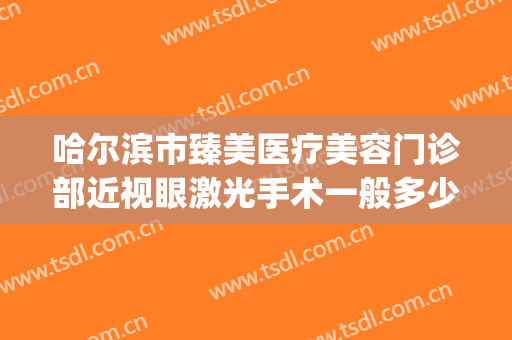 哈尔滨市臻美医疗美容门诊部近视眼激光手术一般多少钱?贵不贵?(哈尔滨近视眼激光手术价格)