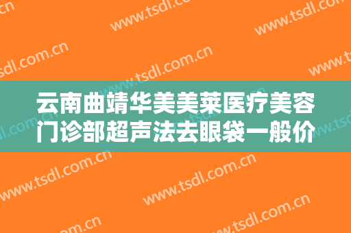 云南曲靖华美美莱医疗美容门诊部超声法去眼袋一般价位是多少钱?怎么样?
