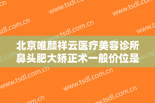 北京唯颜祥云医疗美容诊所鼻头肥大矫正术一般价位是多少钱?怎么样?