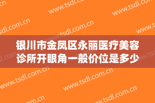 银川市金凤区永丽医疗美容诊所开眼角一般价位是多少费用?贵不贵?(银川开眼角多少钱)