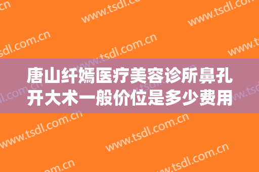 唐山纤嫣医疗美容诊所鼻孔开大术一般价位是多少费用?靠谱吗?(郑州唐美人做鼻子咋样)