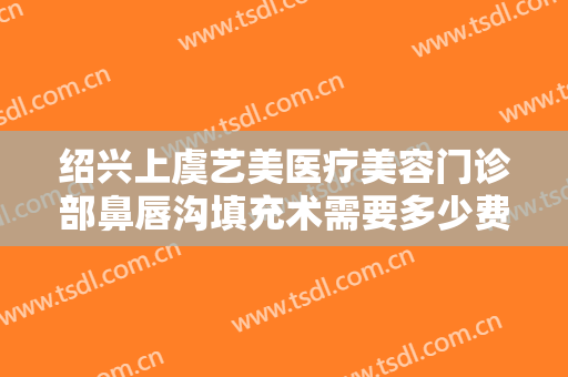 绍兴上虞艺美医疗美容门诊部鼻唇沟填充术需要多少费用?效果怎么样?