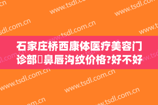 石家庄桥西康体医疗美容门诊部袪鼻唇沟纹价格?好不好?(石家庄桥西康体医疗美容门诊部价格表)