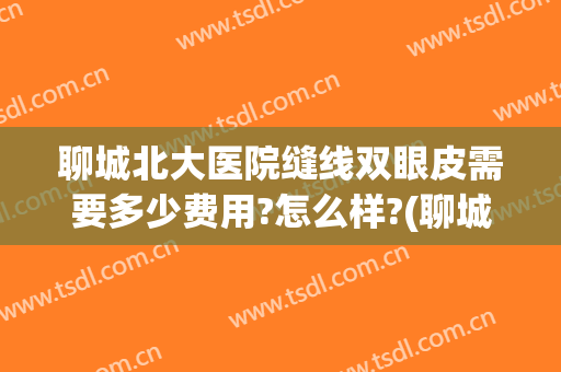 聊城北大医院缝线双眼皮需要多少费用?怎么样?(聊城市医院做双眼皮怎么样)